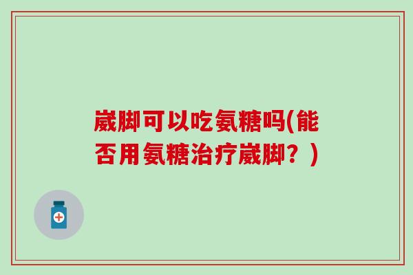 崴脚可以吃氨糖吗(能否用氨糖治疗崴脚?)-第1张图片-氨糖科普网 崴脚可以吃氨糖吗(能否用氨糖治疗崴脚?)-第1张图片-氨糖科普网