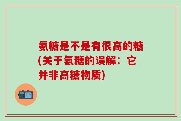 氨糖是不是有很高的糖(关于氨糖的误解:它并非高糖物质)-第1张图片-氨糖科普网 氨糖是不是有很高的糖(关于氨糖的误解:它并非高糖物质)-第1张图片-氨糖科普网