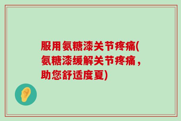 服用氨糖漆关节疼痛(氨糖漆缓解关节疼痛,助您舒适度夏)-第1张图片-氨糖科普网 服用氨糖漆关节疼痛(氨糖漆缓解关节疼痛,助您舒适度夏)-第1张图片-氨糖科普网