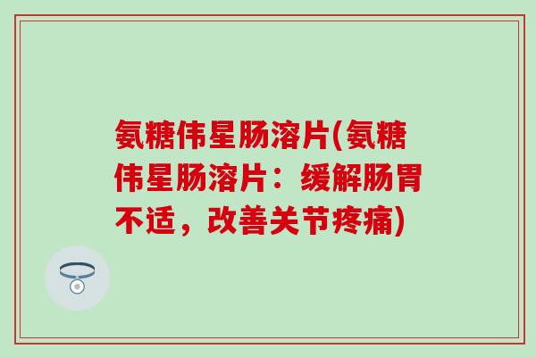 氨糖伟星肠溶片(氨糖伟星肠溶片:缓解肠胃不适,改善关节疼痛)-第1张图片-氨糖科普网 氨糖伟星肠溶片(氨糖伟星肠溶片:缓解肠胃不适,改善关节疼痛)-第1张图片-氨糖科普网