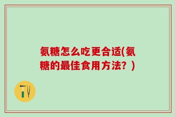 氨糖怎么吃更合适(氨糖的最佳食用方法？)-第1张图片-氨糖科普网