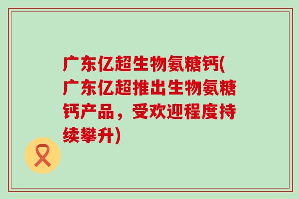 广东亿超生物氨糖钙(广东亿超推出生物氨糖钙产品，受欢迎程度持续攀升)-第1张图片-氨糖科普网