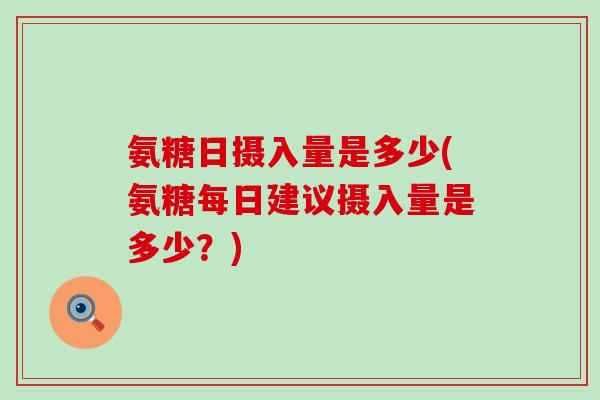 氨糖日摄入量是多少(氨糖每日建议摄入量是多少?)-第1张图片-氨糖科普网 氨糖日摄入量是多少(氨糖每日建议摄入量是多少?)-第1张图片-氨糖科普网
