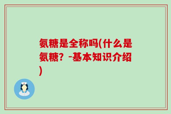 氨糖是全称吗(什么是氨糖？-基本知识介绍)-第1张图片-氨糖科普网
