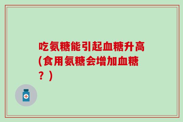 吃氨糖能引起血糖升高(食用氨糖会增加血糖?)-第1张图片-氨糖科普网 吃氨糖能引起血糖升高(食用氨糖会增加血糖?)-第1张图片-氨糖科普网