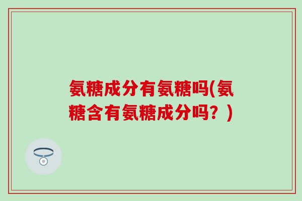 氨糖成分有氨糖吗(氨糖含有氨糖成分吗？)-第1张图片-氨糖科普网