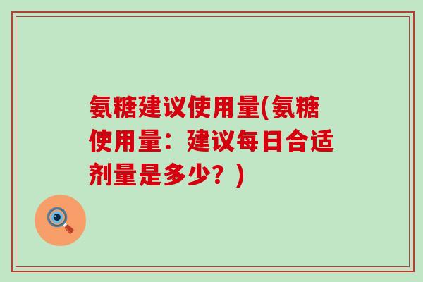 氨糖建议使用量(氨糖使用量:建议每日合适剂量是多少?)-第1张图片-氨糖科普网 氨糖建议使用量(氨糖使用量:建议每日合适剂量是多少?)-第1张图片-氨糖科普网