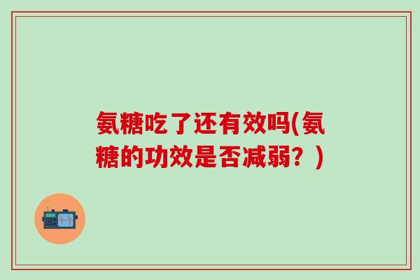 氨糖吃了还有效吗(氨糖的功效是否减弱？)-第1张图片-氨糖科普网