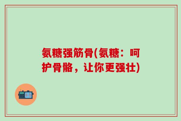 氨糖强筋骨(氨糖:呵护骨骼,让你更强壮)-第1张图片-氨糖科普网 氨糖强筋骨(氨糖:呵护骨骼,让你更强壮)-第1张图片-氨糖科普网