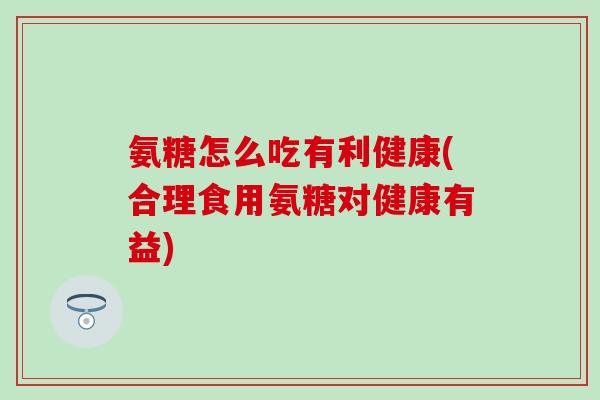 氨糖怎么吃有利健康(合理食用氨糖对健康有益)-第1张图片-氨糖科普网