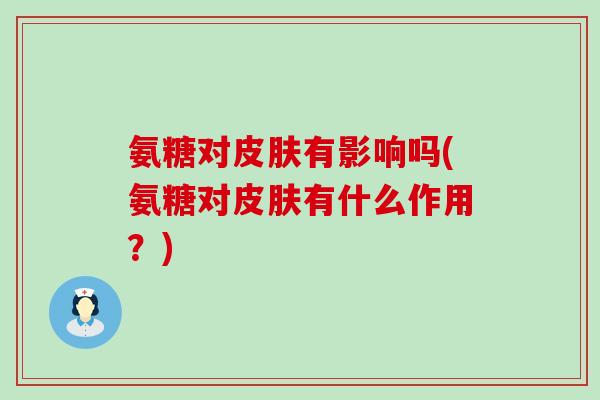氨糖对皮肤有影响吗(氨糖对皮肤有什么作用?)-第1张图片-氨糖科普网 氨糖对皮肤有影响吗(氨糖对皮肤有什么作用?)-第1张图片-氨糖科普网