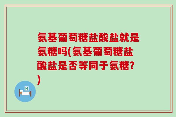 氨基葡萄糖盐酸盐就是氨糖吗(氨基葡萄糖盐酸盐是否等同于氨糖?)-第1张图片-氨糖科普网 氨基葡萄糖盐酸盐就是氨糖吗(氨基葡萄糖盐酸盐是否等同于氨糖?)-第1张图片-氨糖科普网
