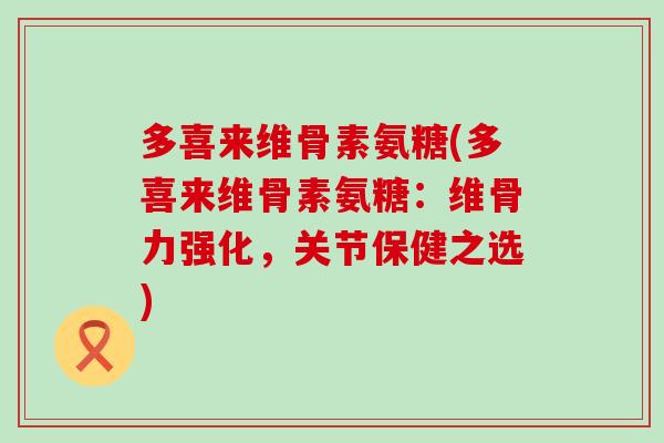 多喜来维骨素氨糖(多喜来维骨素氨糖:维骨力强化,关节保健之选)-第1张图片-氨糖科普网 多喜来维骨素氨糖(多喜来维骨素氨糖:维骨力强化,关节保健之选)-第1张图片-氨糖科普网