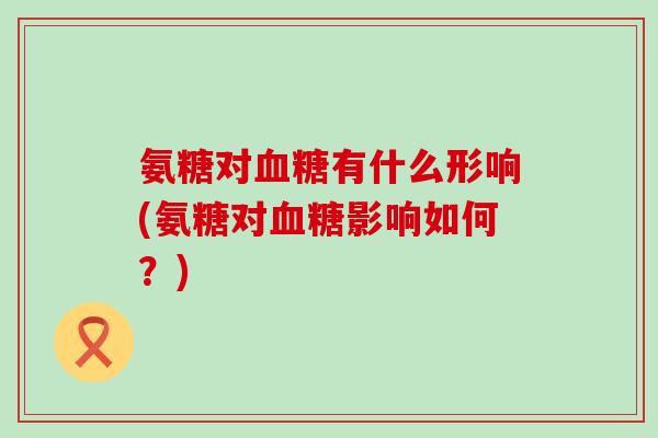 氨糖对血糖有什么形响(氨糖对血糖影响如何？)-第1张图片-氨糖科普网