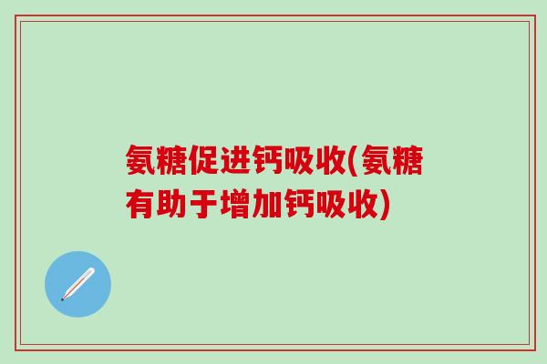氨糖促进钙吸收(氨糖有助于增加钙吸收)-第1张图片-氨糖科普网 氨糖促进钙吸收(氨糖有助于增加钙吸收)-第1张图片-氨糖科普网