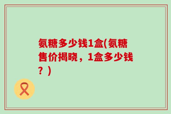 氨糖多少钱1盒(氨糖售价揭晓,1盒多少钱?)-第1张图片-氨糖科普网 氨糖多少钱1盒(氨糖售价揭晓,1盒多少钱?)-第1张图片-氨糖科普网