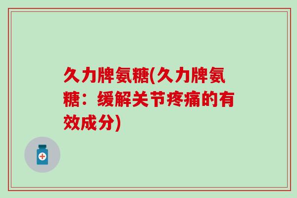 久力牌氨糖(久力牌氨糖:缓解关节疼痛的有效成分)-第1张图片-氨糖科普网 久力牌氨糖(久力牌氨糖:缓解关节疼痛的有效成分)-第1张图片-氨糖科普网