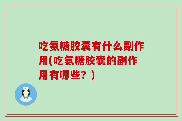 吃氨糖胶囊有什么副作用(吃氨糖胶囊的副作用有哪些?)-第1张图片-氨糖科普网 吃氨糖胶囊有什么副作用(吃氨糖胶囊的副作用有哪些?)-第1张图片-氨糖科普网