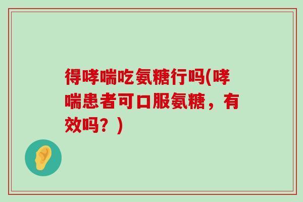 得哮喘吃氨糖行吗(哮喘患者可口服氨糖,有效吗?)-第1张图片-氨糖科普网 得哮喘吃氨糖行吗(哮喘患者可口服氨糖,有效吗?)-第1张图片-氨糖科普网