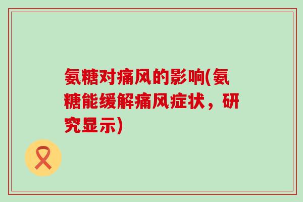 氨糖对痛风的影响(氨糖能缓解痛风症状,研究显示)-第1张图片-氨糖科普网 氨糖对痛风的影响(氨糖能缓解痛风症状,研究显示)-第1张图片-氨糖科普网