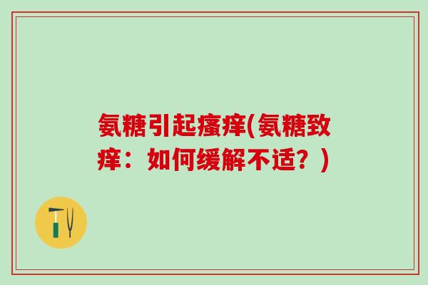 氨糖引起瘙痒(氨糖致痒:如何缓解不适?)-第1张图片-氨糖科普网 氨糖引起瘙痒(氨糖致痒:如何缓解不适?)-第1张图片-氨糖科普网