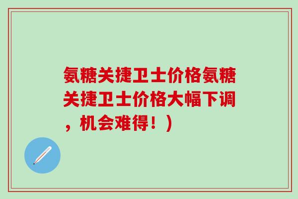 氨糖关捷卫士价格氨糖关捷卫士价格大幅下调，机会难得！)-第1张图片-氨糖科普网