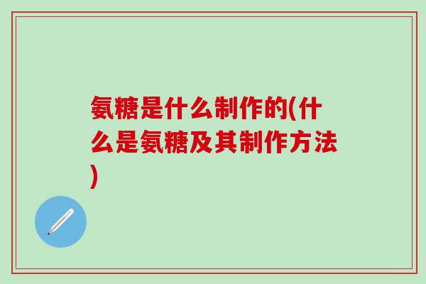 氨糖是什么制作的(什么是氨糖及其制作方法)-第1张图片-氨糖科普网 氨糖是什么制作的(什么是氨糖及其制作方法)-第1张图片-氨糖科普网