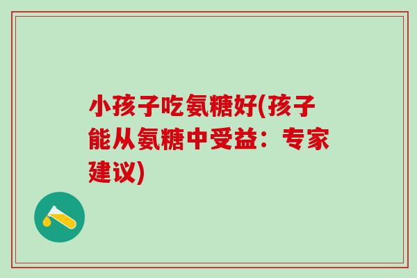 小孩子吃氨糖好(孩子能从氨糖中受益:专家建议)-第1张图片-氨糖科普网 小孩子吃氨糖好(孩子能从氨糖中受益:专家建议)-第1张图片-氨糖科普网