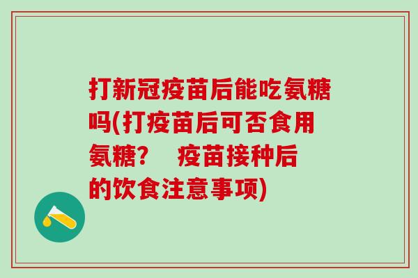 打新冠疫苗后能吃氨糖吗(打疫苗后可否食用氨糖? 疫苗接种后的饮食注意事项)-第1张图片-氨糖科普网 打新冠疫苗后能吃氨糖吗(打疫苗后可否食用氨糖? 疫苗接种后的饮食注意事项)-第1张图片-氨糖科普网