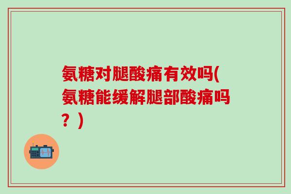 氨糖对腿酸痛有效吗(氨糖能缓解腿部酸痛吗?)-第1张图片-氨糖科普网 氨糖对腿酸痛有效吗(氨糖能缓解腿部酸痛吗?)-第1张图片-氨糖科普网