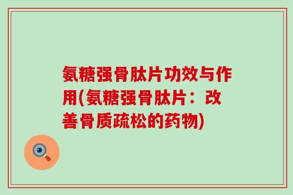 氨糖强骨肽片功效与作用(氨糖强骨肽片：改善骨质疏松的药物)-第1张图片-氨糖科普网