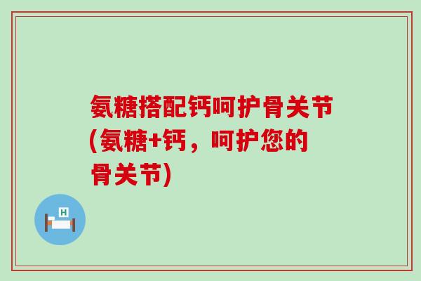 氨糖搭配钙呵护骨关节(氨糖+钙,呵护您的骨关节)-第1张图片-氨糖科普网 氨糖搭配钙呵护骨关节(氨糖+钙,呵护您的骨关节)-第1张图片-氨糖科普网