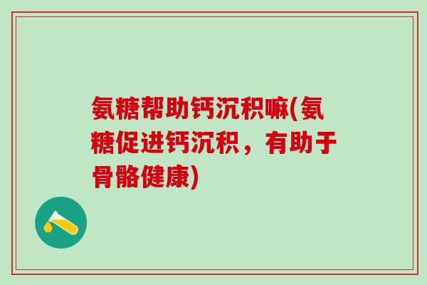 氨糖帮助钙沉积嘛(氨糖促进钙沉积,有助于骨骼健康)-第1张图片-氨糖科普网 氨糖帮助钙沉积嘛(氨糖促进钙沉积,有助于骨骼健康)-第1张图片-氨糖科普网