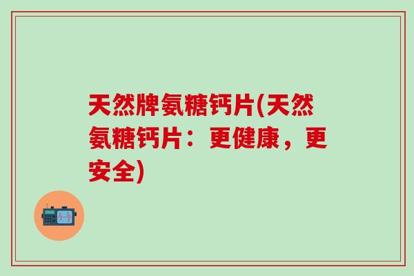 天然牌氨糖钙片(天然氨糖钙片:更健康,更安全)-第1张图片-氨糖科普网 天然牌氨糖钙片(天然氨糖钙片:更健康,更安全)-第1张图片-氨糖科普网