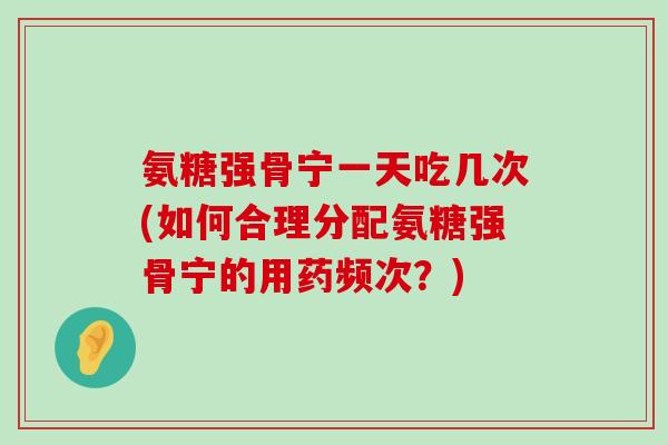 氨糖强骨宁一天吃几次(如何合理分配氨糖强骨宁的用药频次？)-第1张图片-氨糖科普网