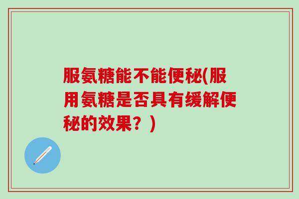 服氨糖能不能便秘(服用氨糖是否具有缓解便秘的效果?)-第1张图片-氨糖科普网 服氨糖能不能便秘(服用氨糖是否具有缓解便秘的效果?)-第1张图片-氨糖科普网