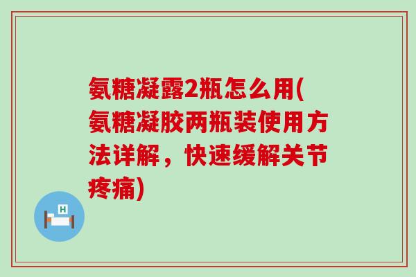 氨糖凝露2瓶怎么用(氨糖凝胶两瓶装使用方法详解，快速缓解关节疼痛)-第1张图片-氨糖科普网