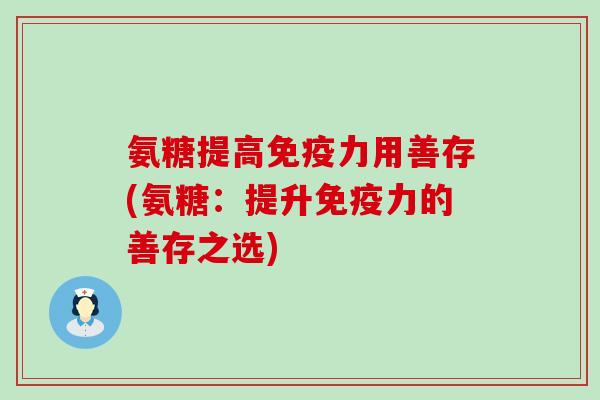 氨糖提高免疫力用善存(氨糖:提升免疫力的善存之选)-第1张图片-氨糖科普网 氨糖提高免疫力用善存(氨糖:提升免疫力的善存之选)-第1张图片-氨糖科普网