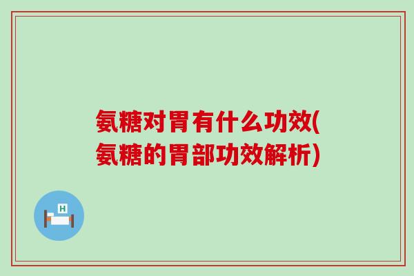 氨糖对胃有什么功效(氨糖的胃部功效解析)-第1张图片-氨糖科普网 氨糖对胃有什么功效(氨糖的胃部功效解析)-第1张图片-氨糖科普网