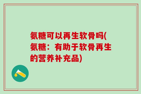 氨糖可以再生软骨吗(氨糖：有助于软骨再生的营养补充品)-第1张图片-氨糖科普网