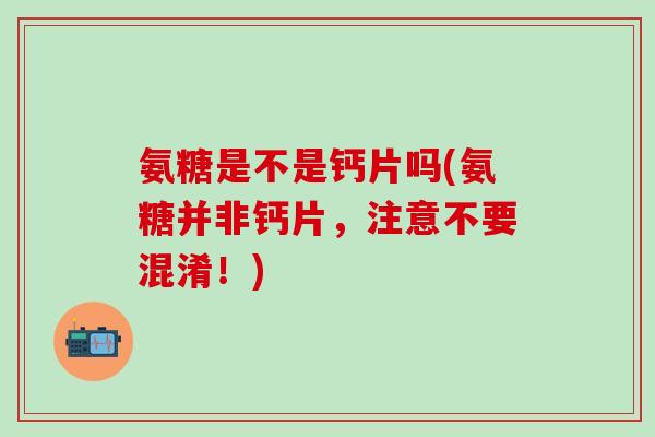 氨糖是不是钙片吗(氨糖并非钙片,注意不要混淆!)-第1张图片-氨糖科普网 氨糖是不是钙片吗(氨糖并非钙片,注意不要混淆!)-第1张图片-氨糖科普网