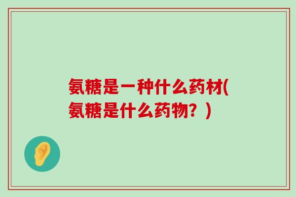 氨糖是一种什么药材(氨糖是什么药物?)-第1张图片-氨糖科普网 氨糖是一种什么药材(氨糖是什么药物?)-第1张图片-氨糖科普网