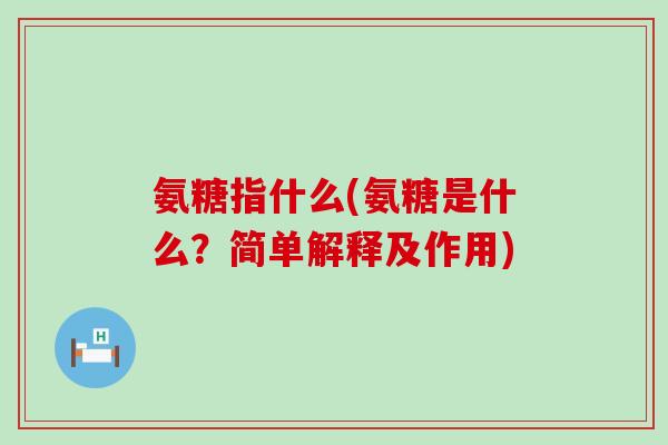 氨糖指什么(氨糖是什么?简单解释及作用)-第1张图片-氨糖科普网 氨糖指什么(氨糖是什么?简单解释及作用)-第1张图片-氨糖科普网