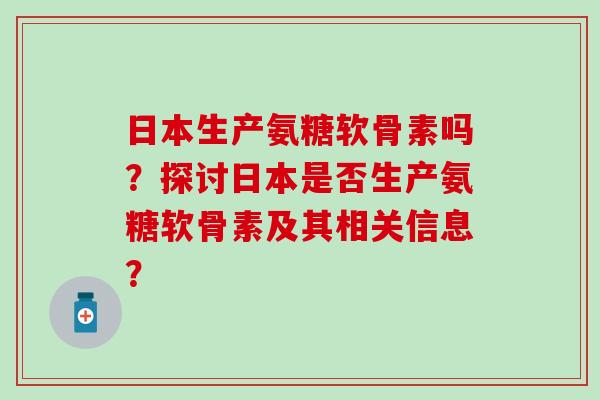 日本生产氨糖软骨素吗?探讨日本是否生产氨糖软骨素及其相关信息?-第1张图片-氨糖科普网 日本生产氨糖软骨素吗?探讨日本是否生产氨糖软骨素及其相关信息?-第1张图片-氨糖科普网