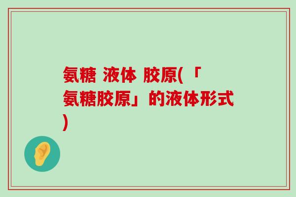 氨糖 液体 胶原(「氨糖胶原」的液体形式)-第1张图片-氨糖科普网 氨糖 液体 胶原(「氨糖胶原」的液体形式)-第1张图片-氨糖科普网