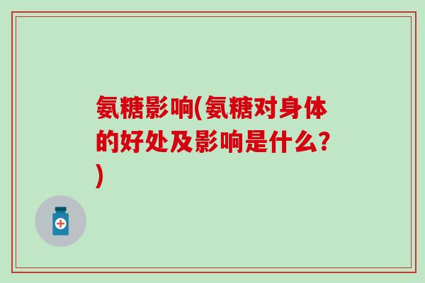 氨糖影响(氨糖对身体的好处及影响是什么?)-第1张图片-氨糖科普网 氨糖影响(氨糖对身体的好处及影响是什么?)-第1张图片-氨糖科普网