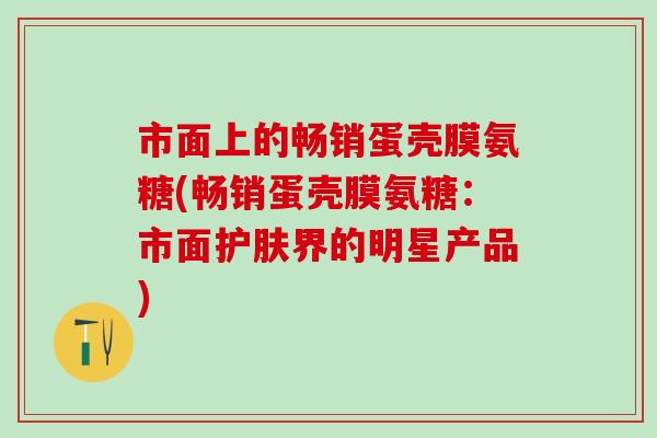 市面上的畅销蛋壳膜氨糖(畅销蛋壳膜氨糖:市面护肤界的明星产品)-第1张图片-氨糖科普网 市面上的畅销蛋壳膜氨糖(畅销蛋壳膜氨糖:市面护肤界的明星产品)-第1张图片-氨糖科普网