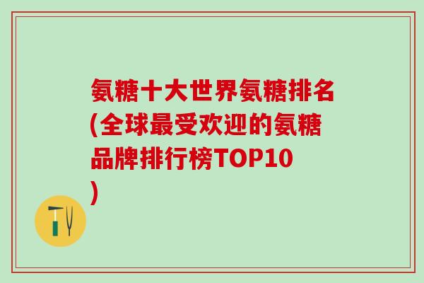 氨糖十大世界氨糖排名(全球最受欢迎的氨糖品牌排行榜TOP10)-第1张图片-氨糖科普网 氨糖十大世界氨糖排名(全球最受欢迎的氨糖品牌排行榜TOP10)-第1张图片-氨糖科普网