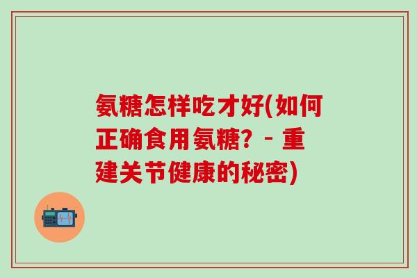 氨糖怎样吃才好(如何正确食用氨糖?- 重建关节健康的秘密)-第1张图片-氨糖科普网 氨糖怎样吃才好(如何正确食用氨糖?- 重建关节健康的秘密)-第1张图片-氨糖科普网