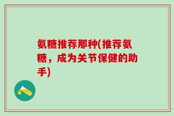 氨糖推荐那种(推荐氨糖,成为关节保健的助手)-第1张图片-氨糖科普网 氨糖推荐那种(推荐氨糖,成为关节保健的助手)-第1张图片-氨糖科普网